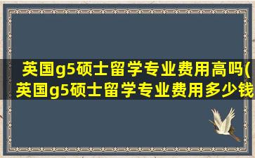 英国g5硕士留学专业费用高吗(英国g5硕士留学专业费用多少钱)