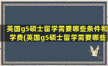 英国g5硕士留学需要哪些条件和学费(英国g5硕士留学需要哪些条件和要求)