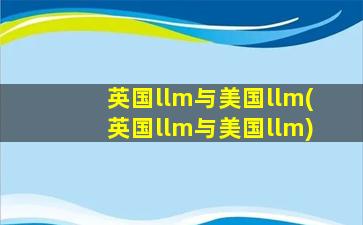 英国llm与美国llm(英国llm与美国llm)