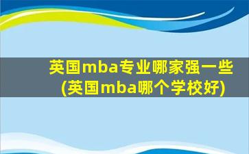 英国mba专业哪家强一些(英国mba哪个学校好)