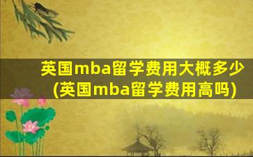 英国mba留学费用大概多少(英国mba留学费用高吗)