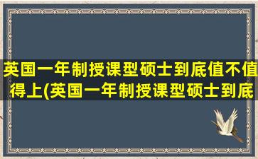 英国一年制授课型硕士到底值不值得上(英国一年制授课型硕士到底值不值得去读)