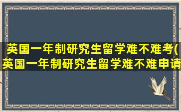 英国一年制研究生留学难不难考(英国一年制研究生留学难不难申请)