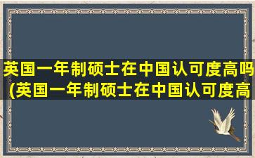 英国一年制硕士在中国认可度高吗(英国一年制硕士在中国认可度高吗现在)