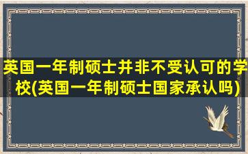 英国一年制硕士并非不受认可的学校(英国一年制硕士国家承认吗)