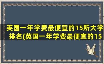 英国一年学费最便宜的15所大学排名(英国一年学费最便宜的15所大学)