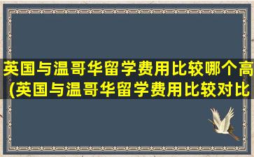 英国与温哥华留学费用比较哪个高(英国与温哥华留学费用比较对比)