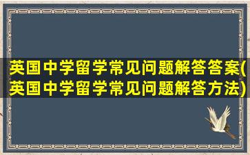 英国中学留学常见问题解答答案(英国中学留学常见问题解答方法)