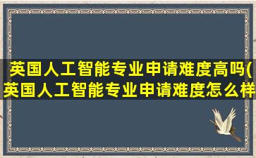 英国人工智能专业申请难度高吗(英国人工智能专业申请难度怎么样)