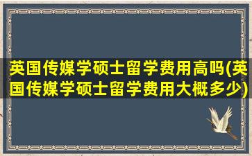 英国传媒学硕士留学费用高吗(英国传媒学硕士留学费用大概多少)