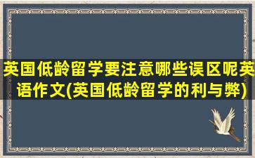 英国低龄留学要注意哪些误区呢英语作文(英国低龄留学的利与弊)