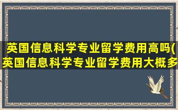 英国信息科学专业留学费用高吗(英国信息科学专业留学费用大概多少)