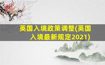 英国入境政策调整(英国入境最新规定2021)