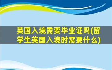 英国入境需要毕业证吗(留学生英国入境时需要什么)