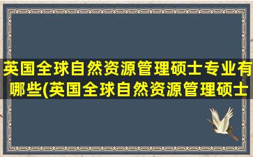 英国全球自然资源管理硕士专业有哪些(英国全球自然资源管理硕士专业课程)