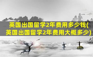 英国出国留学2年费用多少钱(英国出国留学2年费用大概多少)