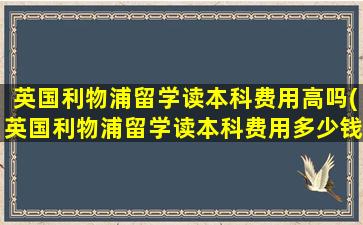 英国利物浦留学读本科费用高吗(英国利物浦留学读本科费用多少钱)