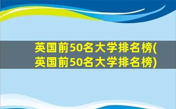 英国前50名大学排名榜(英国前50名大学排名榜)