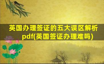 英国办理签证的五大误区解析pdf(英国签证办理难吗)