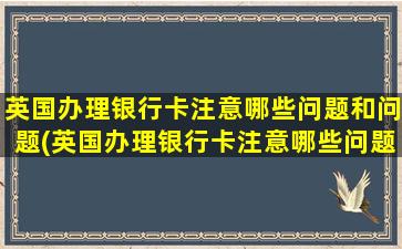 英国办理银行卡注意哪些问题和问题(英国办理银行卡注意哪些问题和建议)