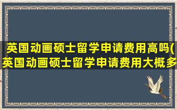 英国动画硕士留学申请费用高吗(英国动画硕士留学申请费用大概多少)