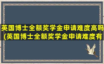 英国博士全额奖学金申请难度高吗(英国博士全额奖学金申请难度有多大)