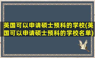 英国可以申请硕士预科的学校(英国可以申请硕士预科的学校名单)