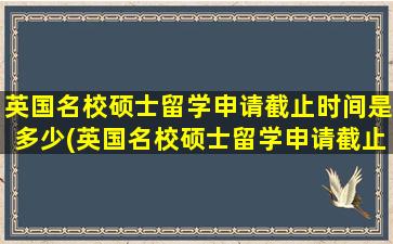 英国名校硕士留学申请截止时间是多少(英国名校硕士留学申请截止时间表)