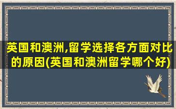 英国和澳洲,留学选择各方面对比的原因(英国和澳洲留学哪个好)