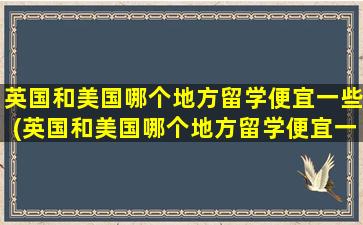 英国和美国哪个地方留学便宜一些(英国和美国哪个地方留学便宜一点)