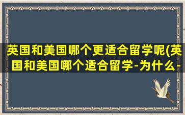 英国和美国哪个更适合留学呢(英国和美国哪个适合留学-为什么-)