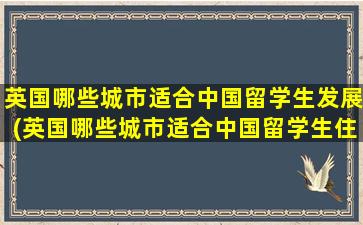 英国哪些城市适合中国留学生发展(英国哪些城市适合中国留学生住)