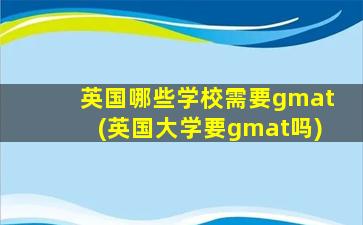 英国哪些学校需要gmat(英国大学要gmat吗)