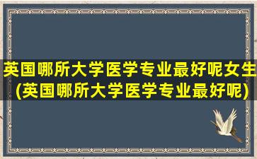 英国哪所大学医学专业最好呢女生(英国哪所大学医学专业最好呢)