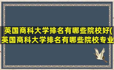 英国商科大学排名有哪些院校好(英国商科大学排名有哪些院校专业)