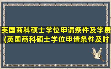 英国商科硕士学位申请条件及学费(英国商科硕士学位申请条件及时间)