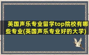 英国声乐专业留学top院校有哪些专业(英国声乐专业好的大学)