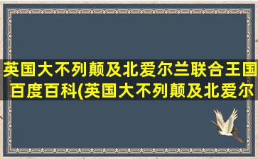 英国大不列颠及北爱尔兰联合王国百度百科(英国大不列颠及北爱尔兰联合王国国王列表)