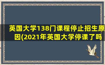 英国大学138门课程停止招生原因(2021年英国大学停课了吗)