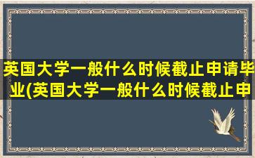 英国大学一般什么时候截止申请毕业(英国大学一般什么时候截止申请学生)