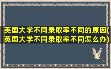 英国大学不同录取率不同的原因(英国大学不同录取率不同怎么办)