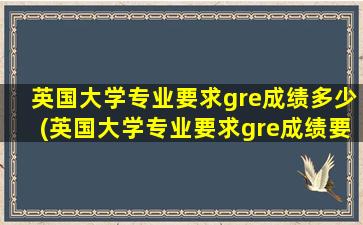 英国大学专业要求gre成绩多少(英国大学专业要求gre成绩要求多少)