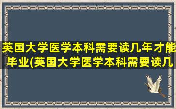 英国大学医学本科需要读几年才能毕业(英国大学医学本科需要读几年呢)