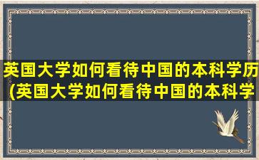 英国大学如何看待中国的本科学历(英国大学如何看待中国的本科学历认可)