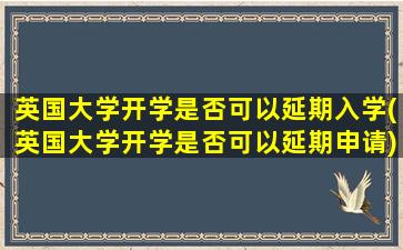 英国大学开学是否可以延期入学(英国大学开学是否可以延期申请)