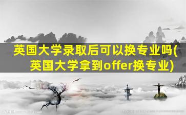 英国大学录取后可以换专业吗(英国大学拿到offer换专业)