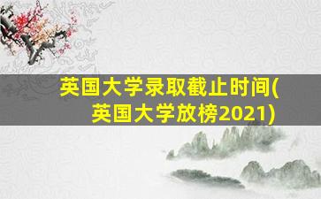 英国大学录取截止时间(英国大学放榜2021)