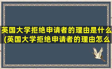 英国大学拒绝申请者的理由是什么(英国大学拒绝申请者的理由怎么写)