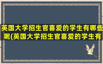 英国大学招生官喜爱的学生有哪些呢(英国大学招生官喜爱的学生有哪些专业)