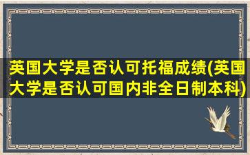 英国大学是否认可托福成绩(英国大学是否认可国内非全日制本科)